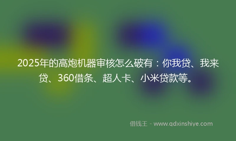 2025年的高炮机器审核怎么破有：你我贷、我来贷、360借条、超人卡、小米贷款等。