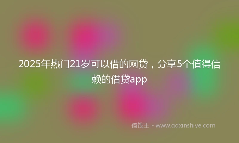 2025年热门21岁可以借的网贷，分享5个值得信赖的借贷app