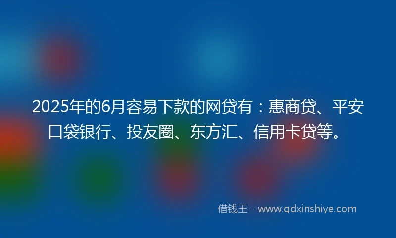 2025年的6月容易下款的网贷有：惠商贷、平安口袋银行、投友圈、东方汇、信用卡贷等。