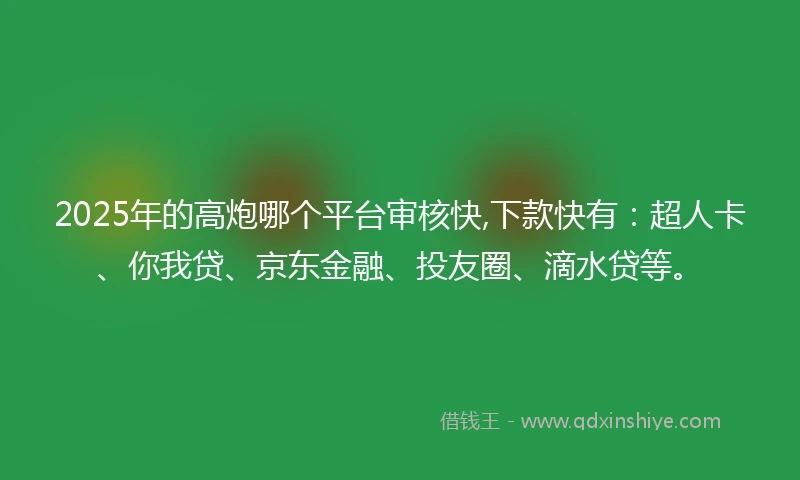 2025年的高炮哪个平台审核快,下款快有：超人卡、你我贷、京东金融、投友圈、滴水贷等。