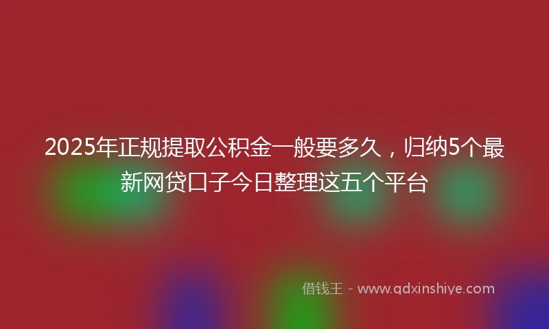 2025年正规提取公积金一般要多久,归纳5个最新网贷口子今日整理这五个平台