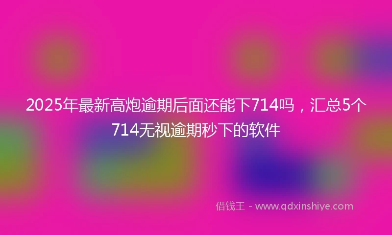 2025年最新高炮逾期后面还能下714吗，汇总5个714无视逾期秒下的软件