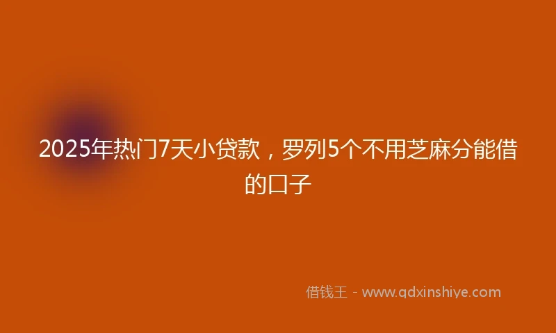 2025年热门7天小贷款,罗列5个不用芝麻分能借的口子