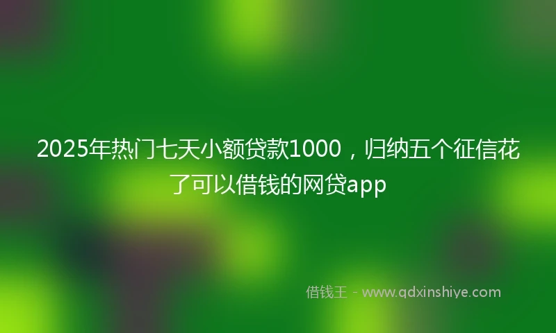 2025年热门七天小额贷款1000，归纳五个征信花了可以借钱的网贷app