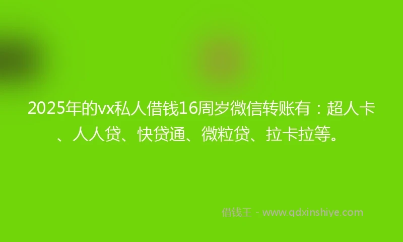 2025年的vx私人借钱16周岁微信转账有：超人卡、人人贷、快贷通、微粒贷、拉卡拉等。
