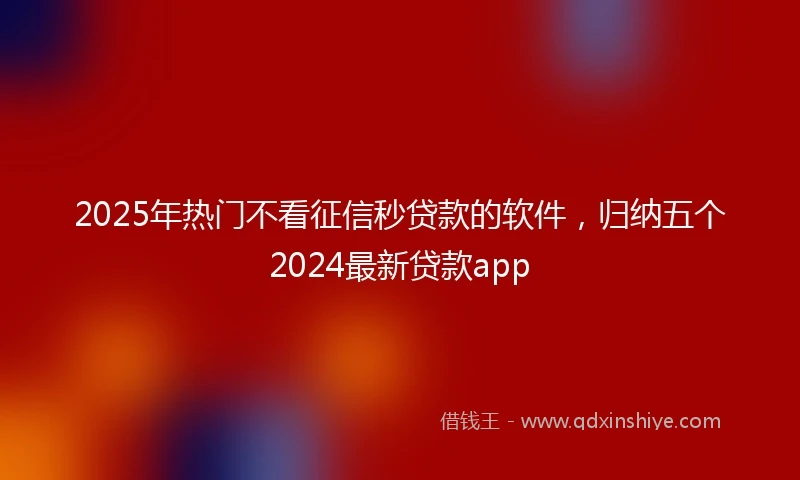 2025年热门不看征信秒贷款的软件,归纳五个2024最新贷款app