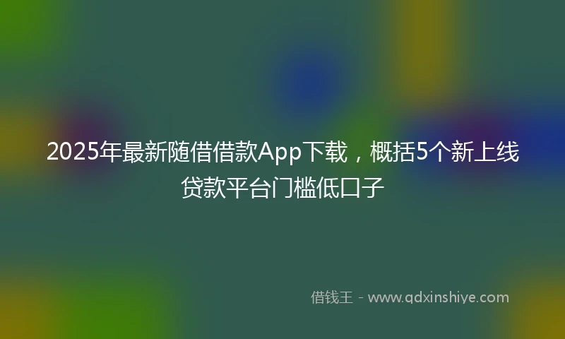 2025年最新随借借款App下载，概括5个新上线贷款平台门槛低口子