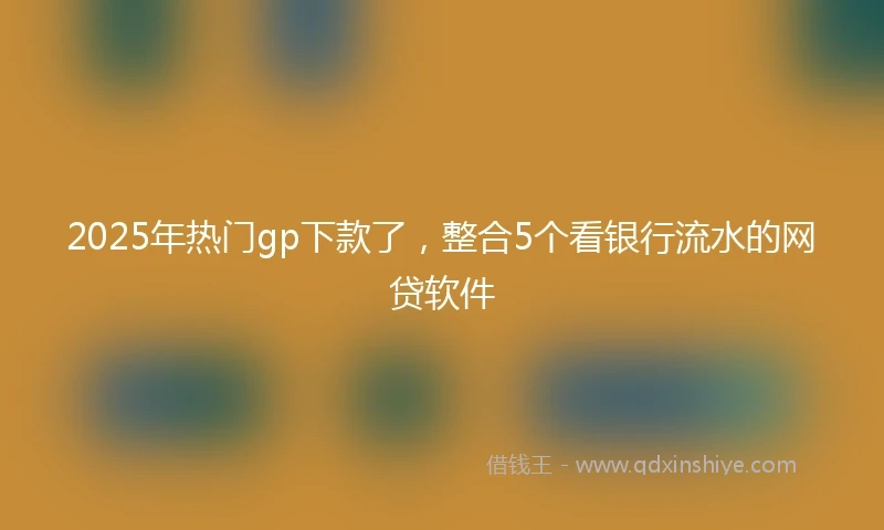 2025年热门gp下款了,整合5个看银行流水的网贷软件