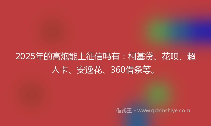 2025年的高炮能上征信吗有：柯基贷、花呗、超人卡、安逸花、360借条等。
