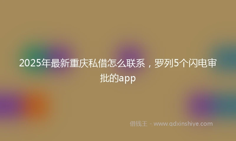 2025年最新重庆私借怎么联系，罗列5个闪电审批的app