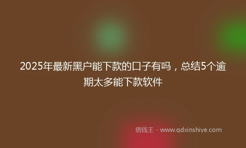 2025年最新黑户能下款的口子有吗，总结5个逾期太多能下款软件