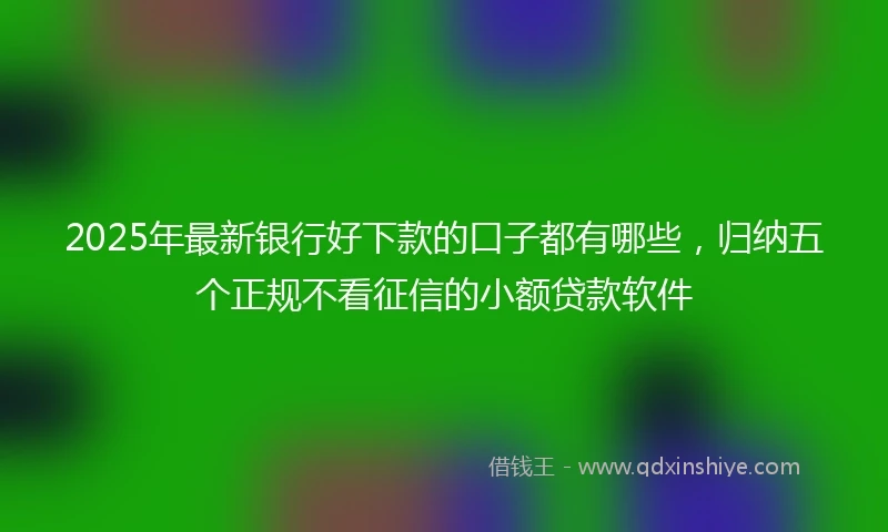 2025年最新银行好下款的口子都有哪些，归纳五个正规不看征信的小额贷款软件