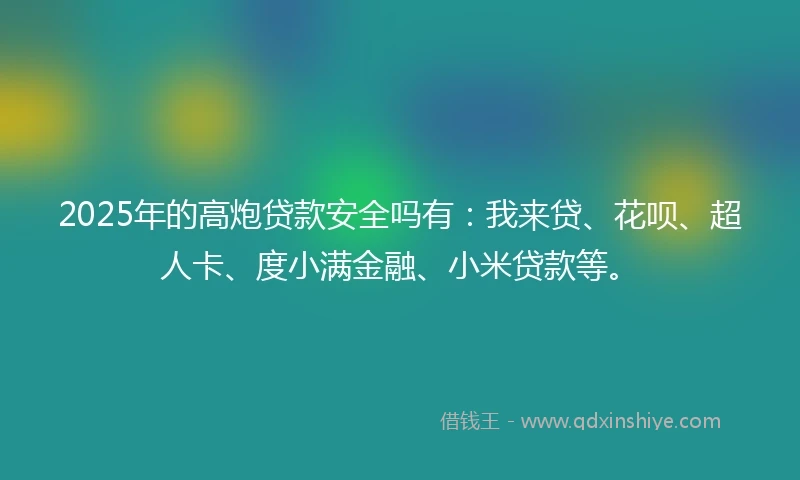 2025年的高炮贷款安全吗有：我来贷、花呗、超人卡、度小满金融、小米贷款等。