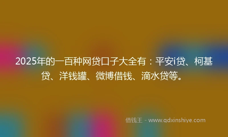 2025年的一百种网贷口子大全有：平安i贷、柯基贷、洋钱罐、微博借钱、滴水贷等。