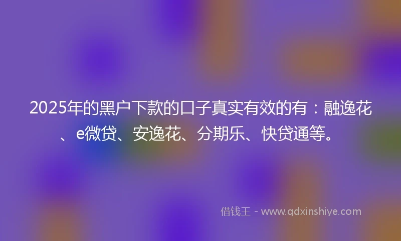 2025年的黑户下款的口子真实有效的有：融逸花、e微贷、安逸花、分期乐、快贷通等。