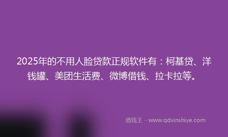 2025年的不用人脸贷款正规软件有:柯基贷、洋钱罐、美团生活费、微博借钱、拉卡拉等。