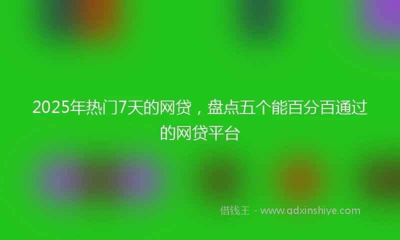 2025年热门7天的网贷，盘点五个能百分百通过的网贷平台