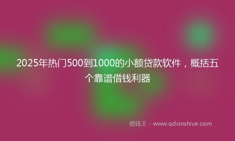 2025年热门500到1000的小额贷款软件,概括五个靠谱借钱利器