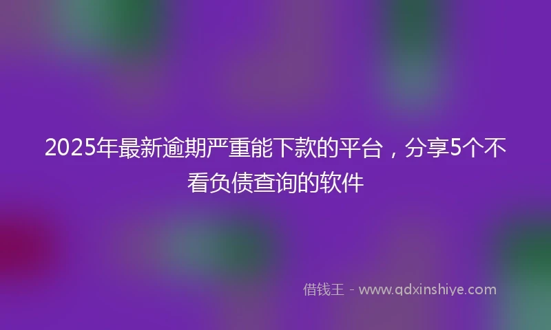 2025年最新逾期严重能下款的平台，分享5个不看负债查询的软件