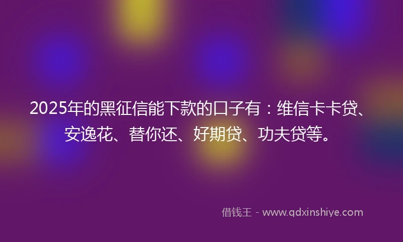 2025年的黑征信能下款的口子有：维信卡卡贷、安逸花、替你还、好期贷、功夫贷等。