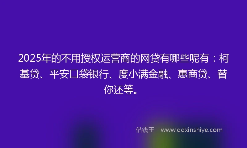 2025年的不用授权运营商的网贷有哪些呢有：柯基贷、平安口袋银行、度小满金融、惠商贷、替你还等。