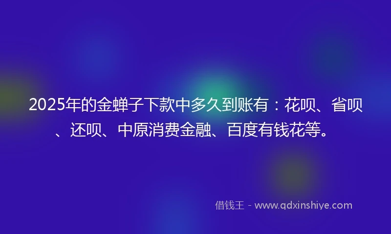 2025年的金蝉子下款中多久到账有：花呗、省呗、还呗、中原消费金融、百度有钱花等。