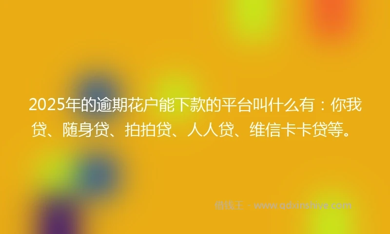 2025年的逾期花户能下款的平台叫什么有:你我贷、随身贷、拍拍贷、人人贷、维信卡卡贷等。