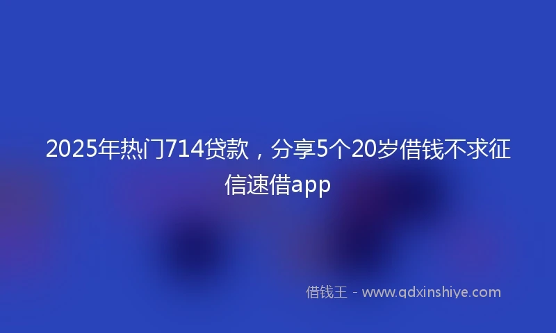 2025年热门714贷款，分享5个20岁借钱不求征信速借app
