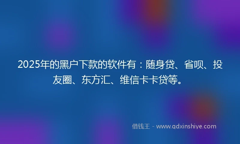 2025年的黑户下款的软件有：随身贷、省呗、投友圈、东方汇、维信卡卡贷等。