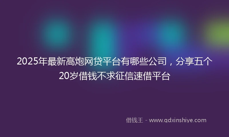 2025年最新高炮网贷平台有哪些公司，分享五个20岁借钱不求征信速借平台