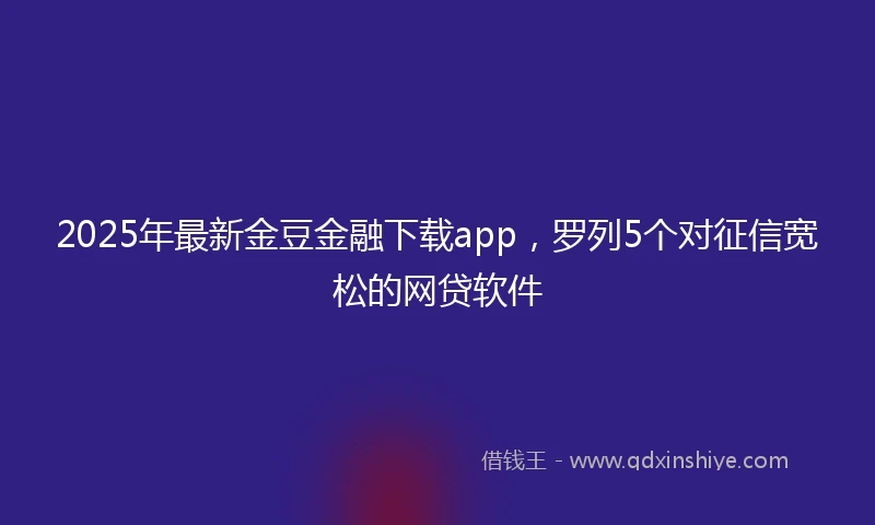 2025年最新金豆金融下载app，罗列5个对征信宽松的网贷软件