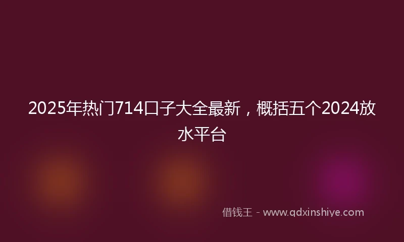 2025年热门714口子大全最新，概括五个2024放水平台