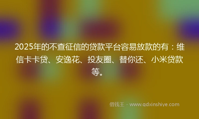 2025年的不查征信的贷款平台容易放款的有：维信卡卡贷、安逸花、投友圈、替你还、小米贷款等。