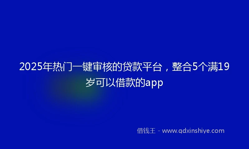 2025年热门一键审核的贷款平台，整合5个满19岁可以借款的app