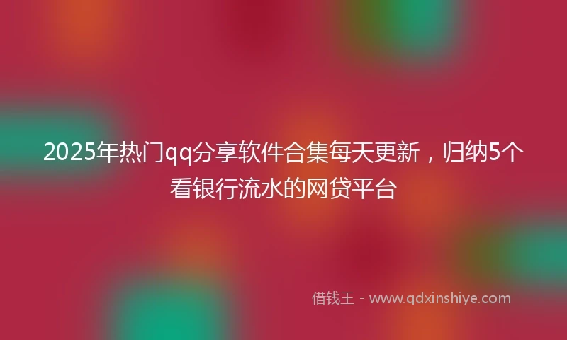 2025年热门qq分享软件合集每天更新,归纳5个看银行流水的网贷平台