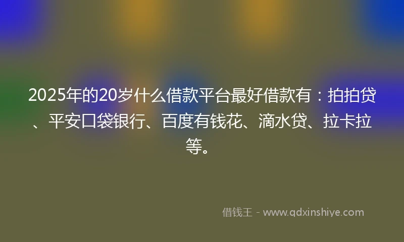 2025年的20岁什么借款平台最好借款有:拍拍贷、平安口袋银行、百度有钱花、滴水贷、拉卡拉等。