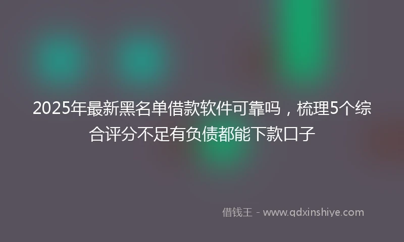 2025年最新黑名单借款软件可靠吗，梳理5个综合评分不足有负债都能下款口子