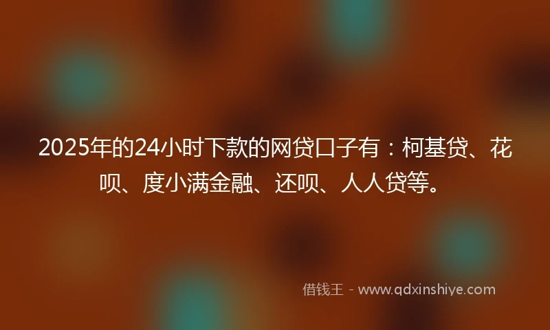 2025年的24小时下款的网贷口子有：柯基贷、花呗、度小满金融、还呗、人人贷等。
