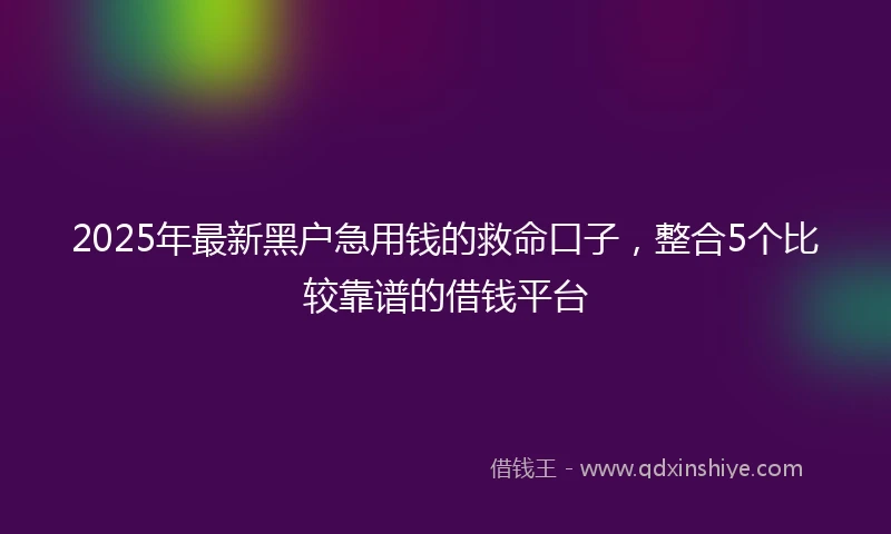 2025年最新黑户急用钱的救命口子，整合5个比较靠谱的借钱平台