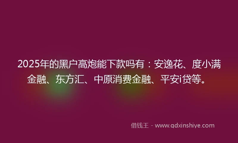 2025年的黑户高炮能下款吗有：安逸花、度小满金融、东方汇、中原消费金融、平安i贷等。