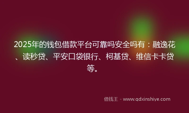 2025年的钱包借款平台可靠吗安全吗有：融逸花、读秒贷、平安口袋银行、柯基贷、维信卡卡贷等。