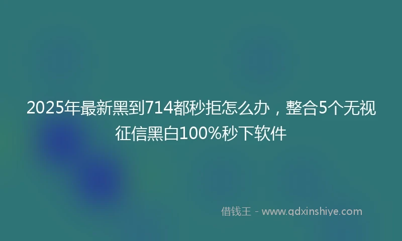 2025年最新黑到714都秒拒怎么办,整合5个无视征信黑白100%秒下软件