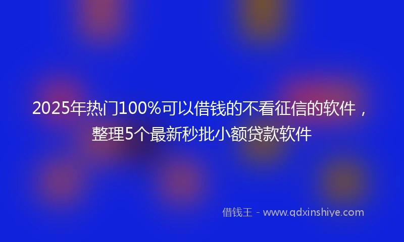2025年热门100%可以借钱的不看征信的软件,整理5个最新秒批小额贷款软件