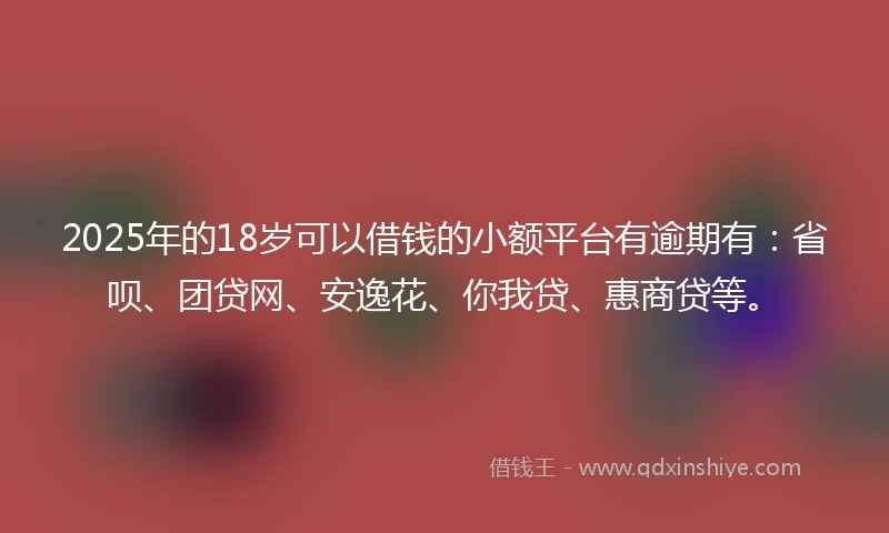 2025年的18岁可以借钱的小额平台有逾期有：省呗、团贷网、安逸花、你我贷、惠商贷等。