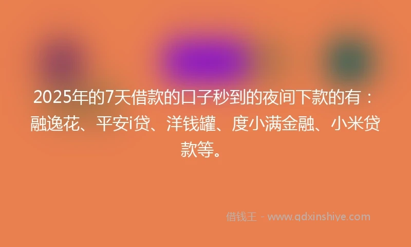 2025年的7天借款的口子秒到的夜间下款的有：融逸花、平安i贷、洋钱罐、度小满金融、小米贷款等。