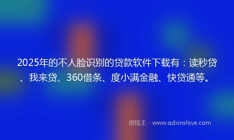 2025年的不人脸识别的贷款软件下载有：读秒贷、我来贷、360借条、度小满金融、快贷通等。