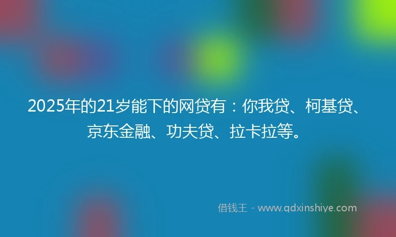 2025年的21岁能下的网贷有：你我贷、柯基贷、京东金融、功夫贷、拉卡拉等。