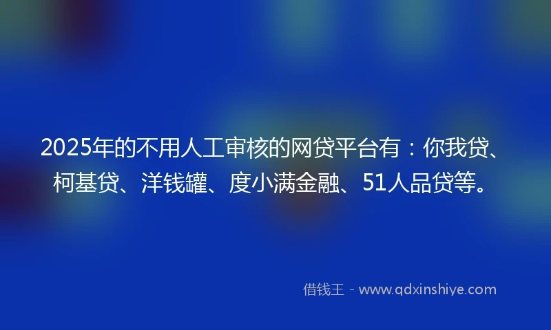 2025年的不用人工审核的网贷平台有：你我贷、柯基贷、洋钱罐、度小满金融、51人品贷等。