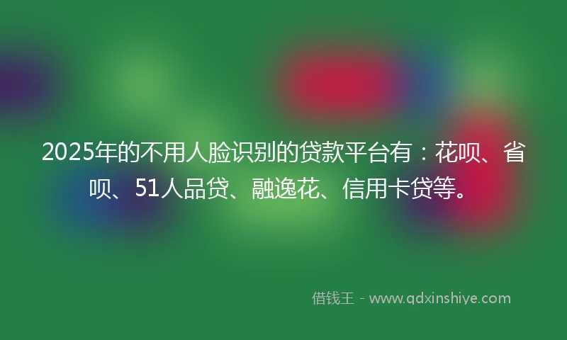 2025年的不用人脸识别的贷款平台有：花呗、省呗、51人品贷、融逸花、信用卡贷等。