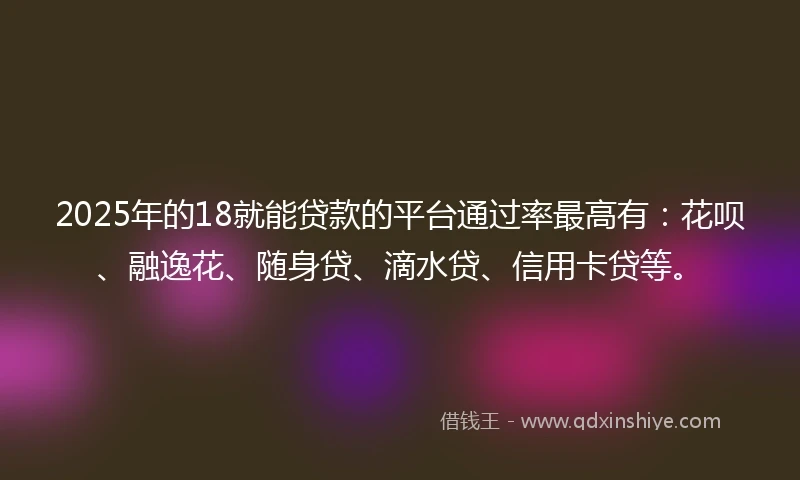2025年的18就能贷款的平台通过率最高有：花呗、融逸花、随身贷、滴水贷、信用卡贷等。